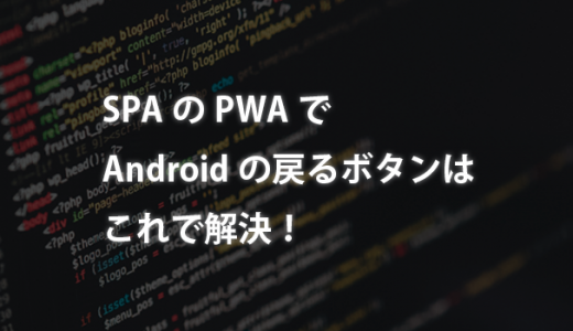 SPAのPWAでAndroidの戻るボタン問題はこれで解決！